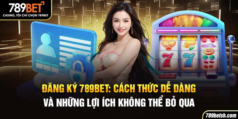 Đăng Ký 789BET: Cách Thức Thao Tác Dễ Dàng Và Lợi Ích