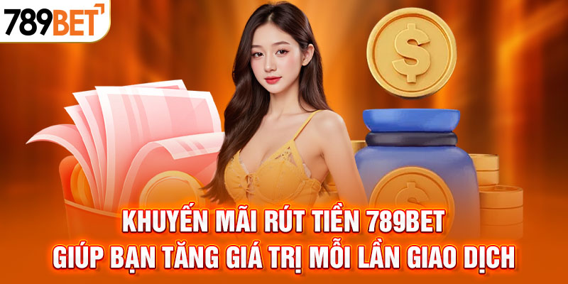 Khuyến mãi rút tiền 789BET giúp bạn tăng giá trị mỗi lần giao dịch