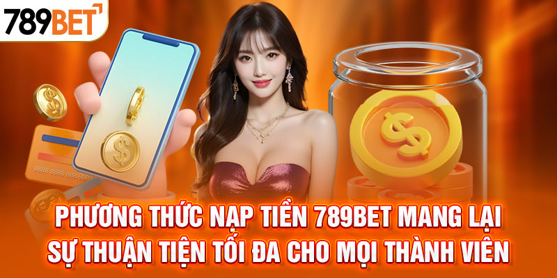 Phương thức nạp tiền 789BET mang lại sự thuận tiện tối đa cho mọi thành viên